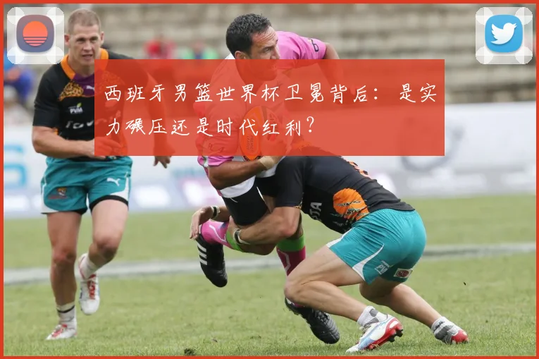 西班牙男篮世界杯卫冕背后：是实力碾压还是时代红利？