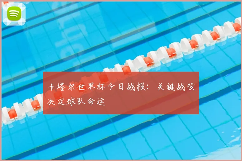 卡塔尔世界杯今日战报：关键战役决定球队命运
