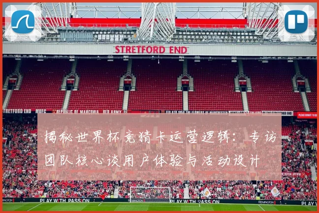 揭秘世界杯竞猜卡运营逻辑：专访团队核心谈用户体验与活动设计