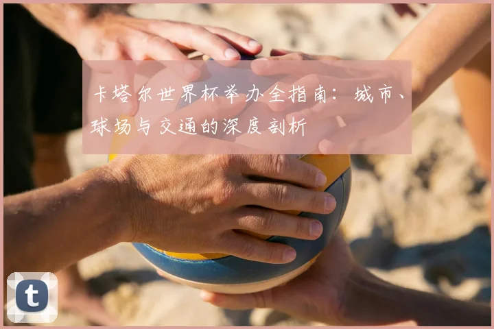 卡塔尔世界杯举办全指南：城市、球场与交通的深度剖析