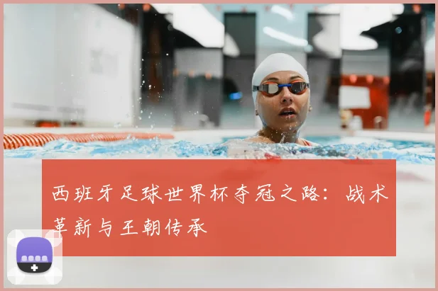西班牙足球世界杯夺冠之路：战术革新与王朝传承