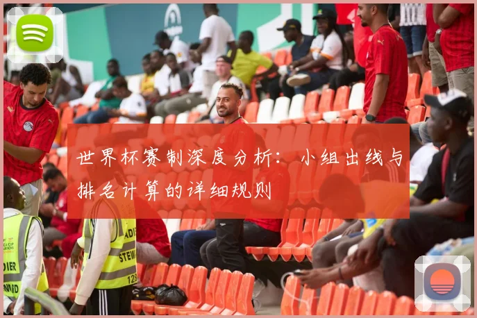 世界杯赛制深度分析：小组出线与排名计算的详细规则
