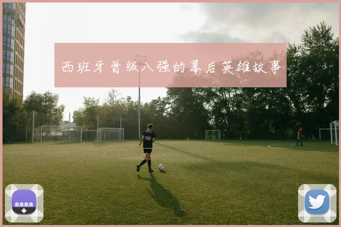 西班牙晋级八强的幕后英雄故事