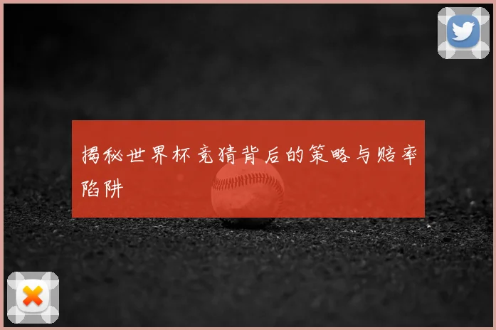 揭秘世界杯竞猜背后的策略与赔率陷阱