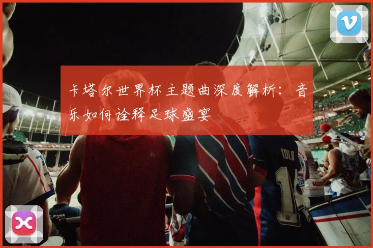 卡塔尔世界杯主题曲深度解析：音乐如何诠释足球盛宴