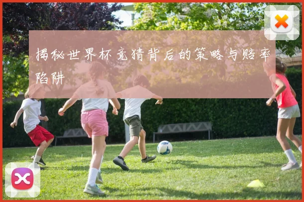 揭秘世界杯竞猜背后的策略与赔率陷阱