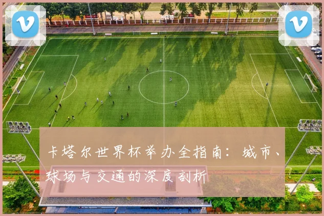 卡塔尔世界杯举办全指南：城市、球场与交通的深度剖析