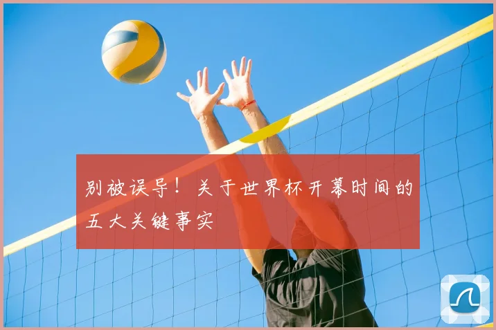 别被误导！关于世界杯开幕时间的五大关键事实