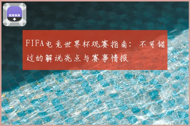 FIFA电竞世界杯观赛指南：不可错过的解说亮点与赛事情报