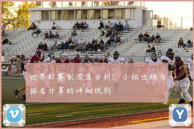 世界杯赛制深度分析：小组出线与排名计算的详细规则