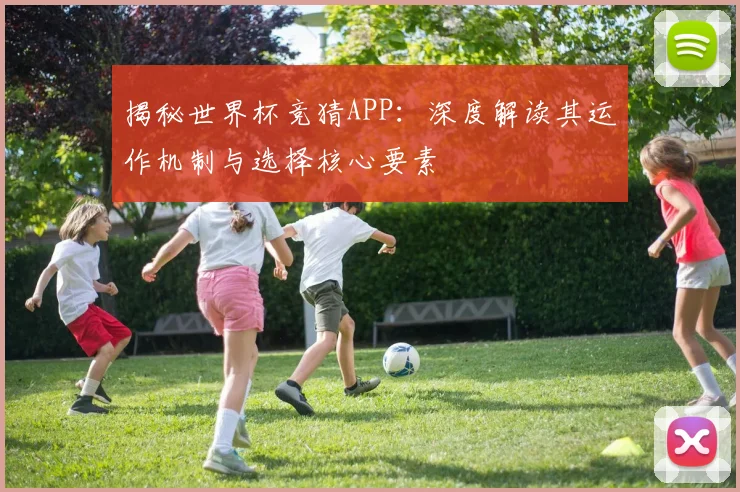揭秘世界杯竞猜APP：深度解读其运作机制与选择核心要素