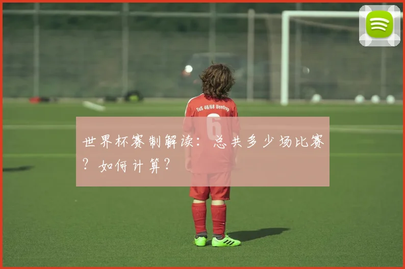 世界杯赛制解读：总共多少场比赛？如何计算？