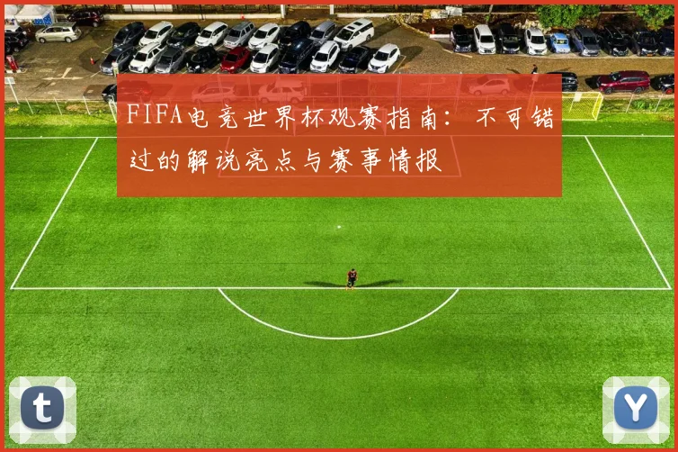 FIFA电竞世界杯观赛指南：不可错过的解说亮点与赛事情报