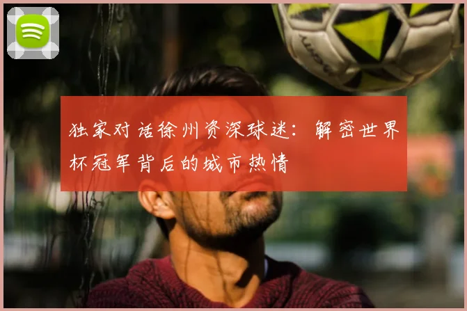 独家对话徐州资深球迷：解密世界杯冠军背后的城市热情