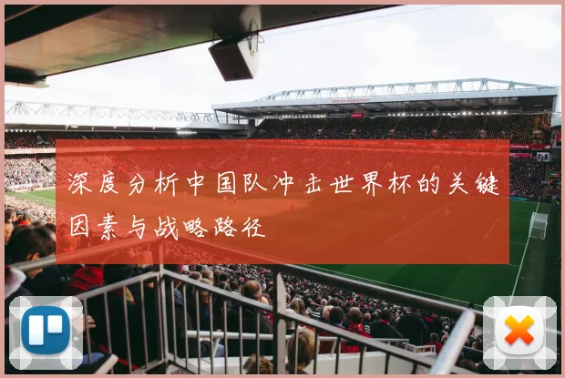 深度分析中国队冲击世界杯的关键因素与战略路径