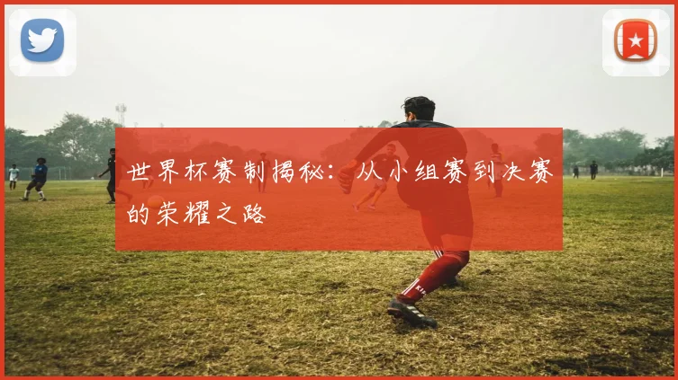 世界杯赛制揭秘：从小组赛到决赛的荣耀之路