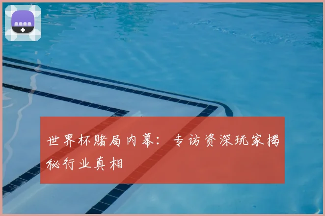 世界杯赌局内幕：专访资深玩家揭秘行业真相