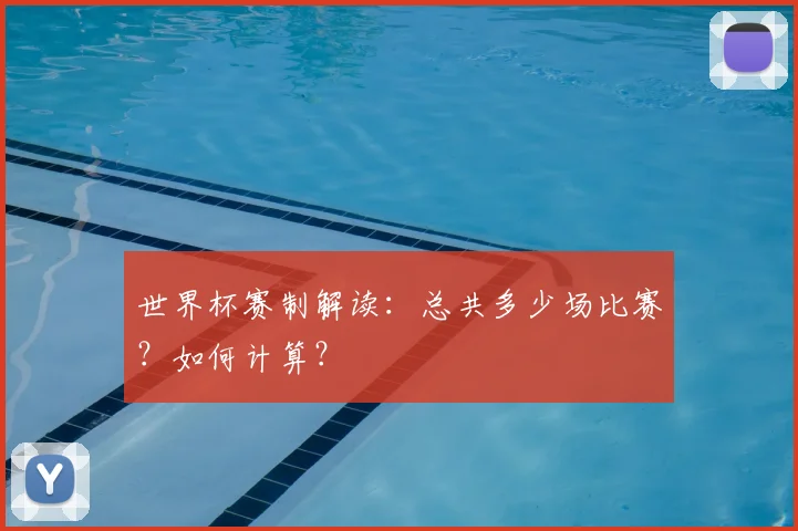 世界杯赛制解读：总共多少场比赛？如何计算？