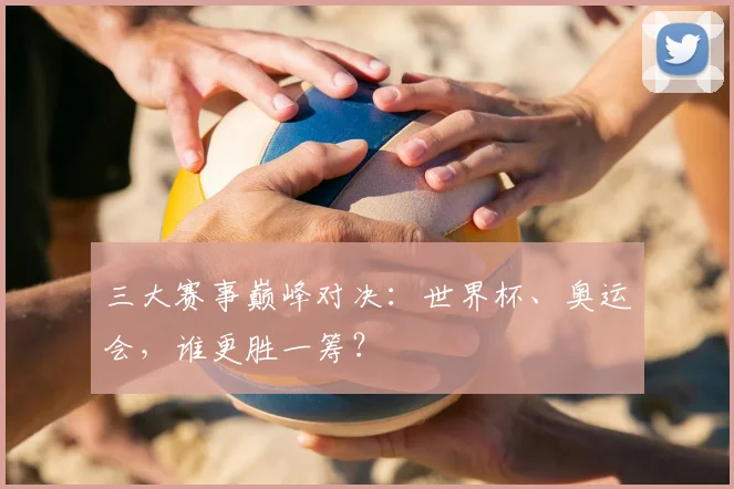三大赛事巅峰对决：世界杯、奥运会，谁更胜一筹？