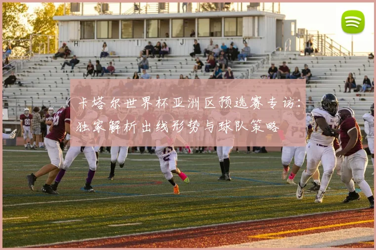卡塔尔世界杯亚洲区预选赛专访：独家解析出线形势与球队策略