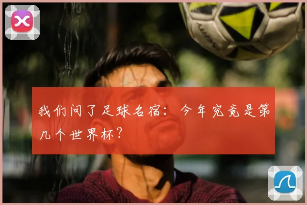 我们问了足球名宿：今年究竟是第几个世界杯？