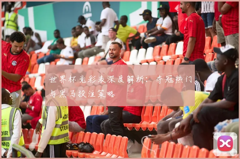 世界杯竞彩表深度解析：夺冠热门与黑马投注策略