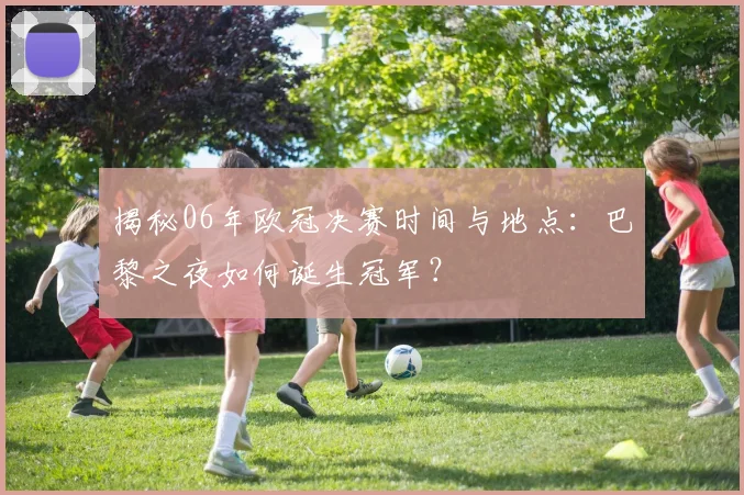 揭秘06年欧冠决赛时间与地点：巴黎之夜如何诞生冠军？