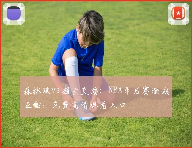 森林狼vs掘金直播：NBA季后赛激战正酣，免费高清观看入口