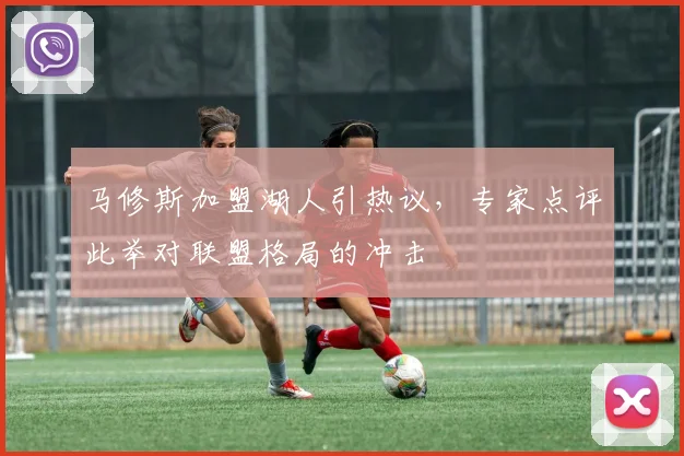马修斯加盟湖人引热议，专家点评此举对联盟格局的冲击