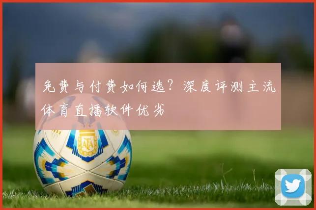 免费与付费如何选？深度评测主流体育直播软件优劣