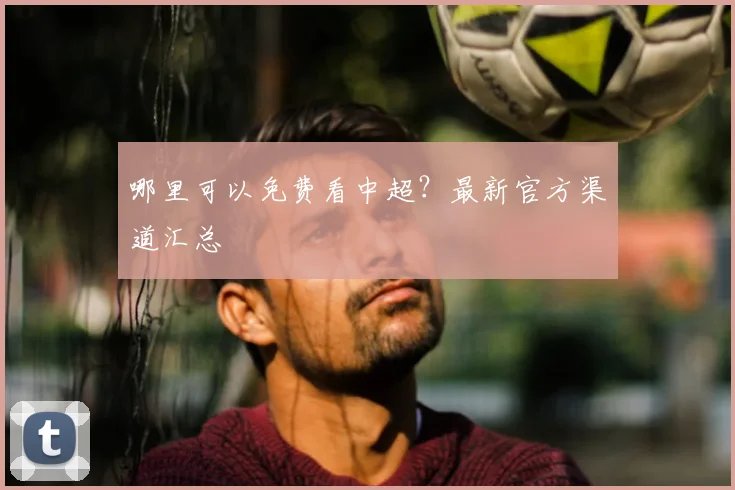哪里可以免费看中超？最新官方渠道汇总