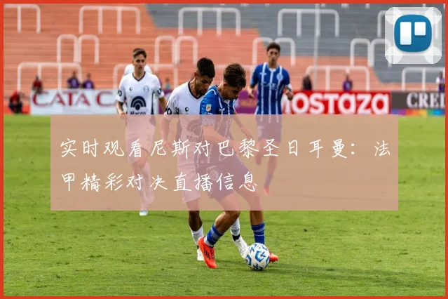 实时观看尼斯对巴黎圣日耳曼：法甲精彩对决直播信息