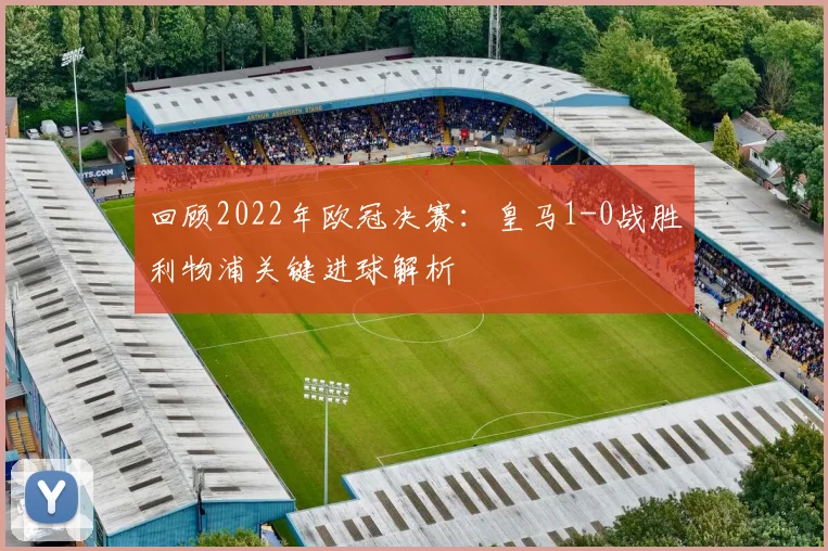 回顾2022年欧冠决赛：皇马1-0战胜利物浦关键进球解析