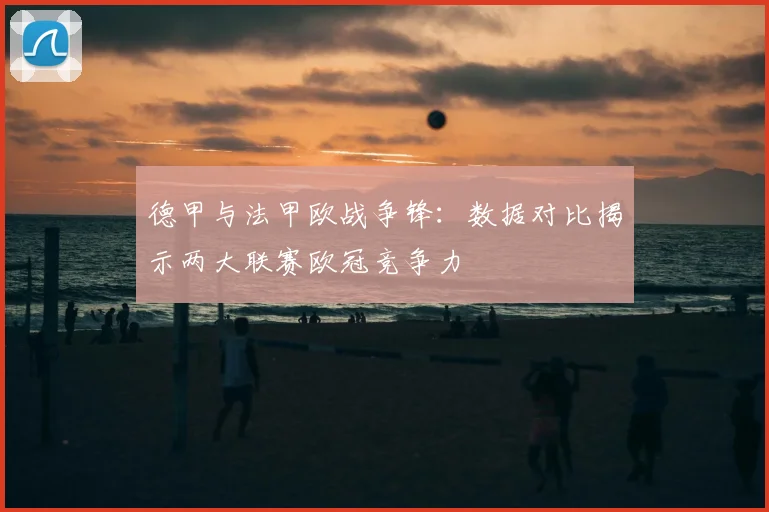 德甲与法甲欧战争锋:数据对比揭示两大联赛欧冠竞争力