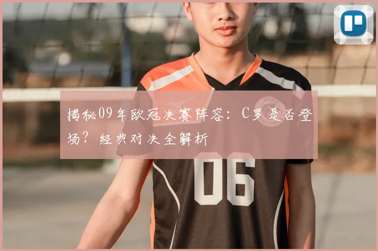 揭秘09年欧冠决赛阵容:C罗是否登场?经典对决全解析