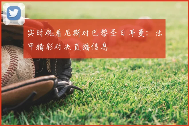 实时观看尼斯对巴黎圣日耳曼：法甲精彩对决直播信息
