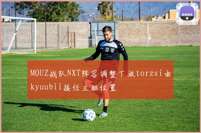 MOUZ战队NXT阵容调整下放torzsi由kyuubii接任主狙位置