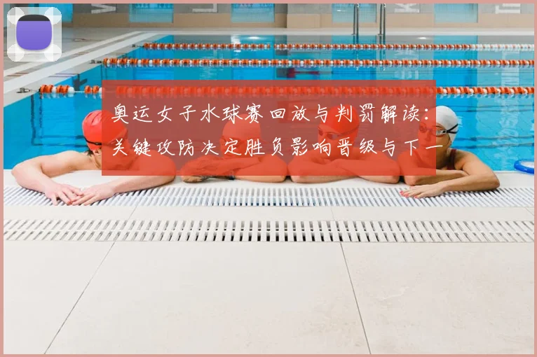 奥运女子水球赛回放与判罚解读：关键攻防决定胜负影响晋级与下一轮看点