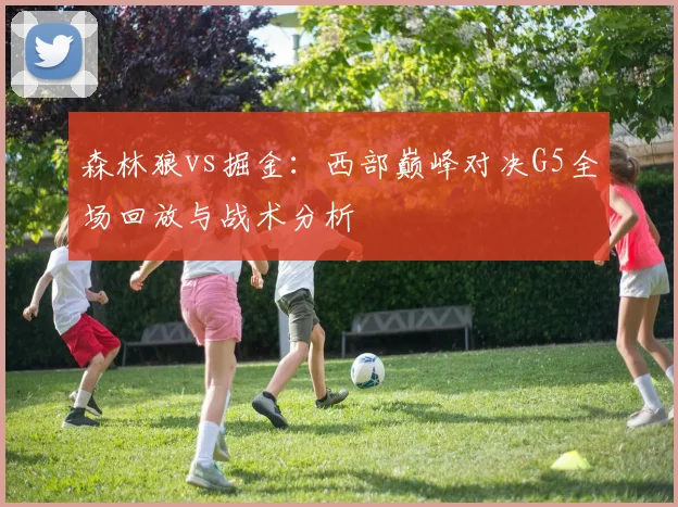 森林狼vs掘金：西部巅峰对决G5全场回放与战术分析