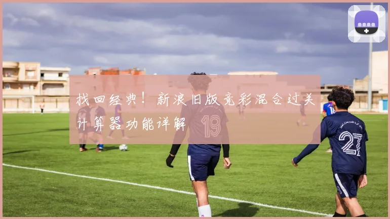 找回经典！新浪旧版竞彩混合过关计算器功能详解