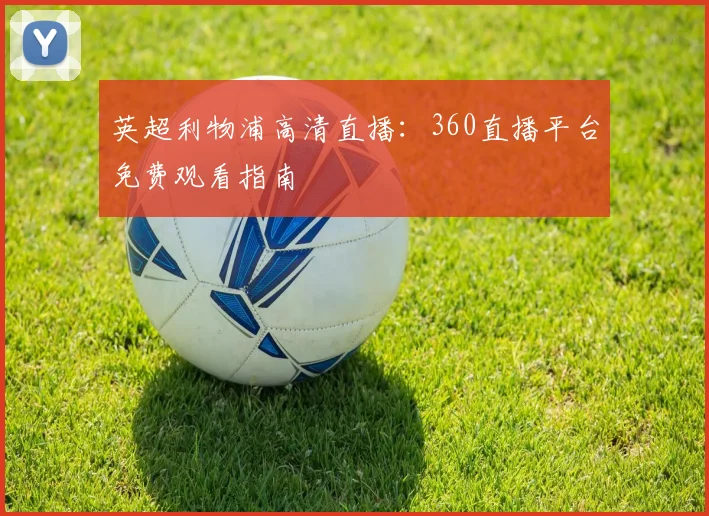 英超利物浦高清直播:360直播平台免费观看指南