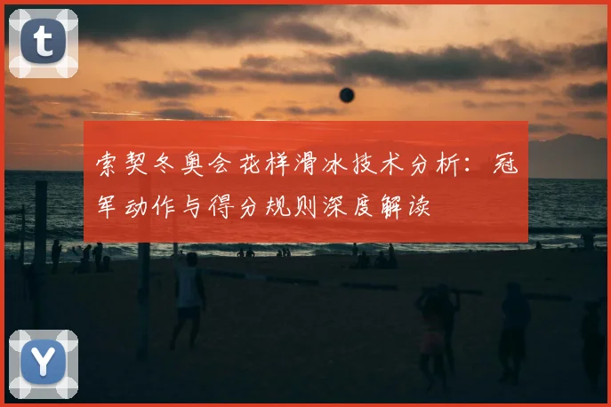 索契冬奥会花样滑冰技术分析：冠军动作与得分规则深度解读