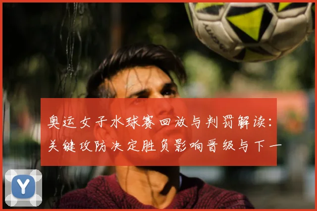 奥运女子水球赛回放与判罚解读：关键攻防决定胜负影响晋级与下一轮看点
