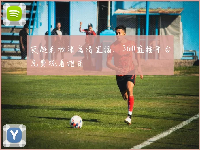 英超利物浦高清直播：360直播平台免费观看指南
