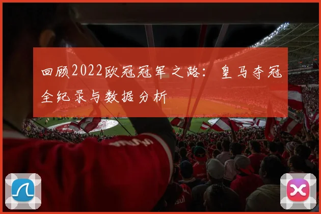 回顾2022欧冠冠军之路：皇马夺冠全纪录与数据分析