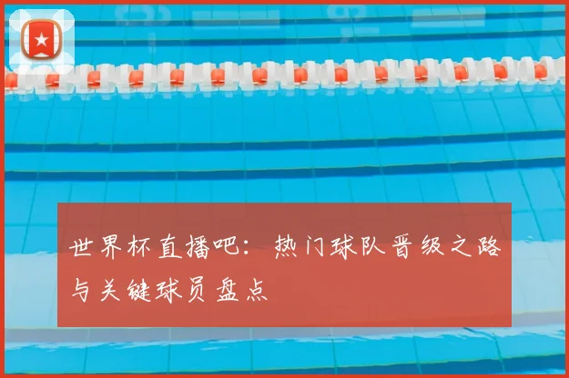 世界杯直播吧：热门球队晋级之路与关键球员盘点