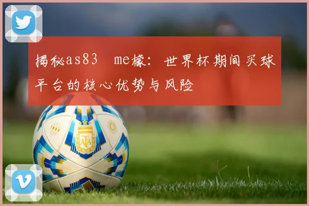 揭秘as83椣me檬：世界杯期间买球平台的核心优势与风险
