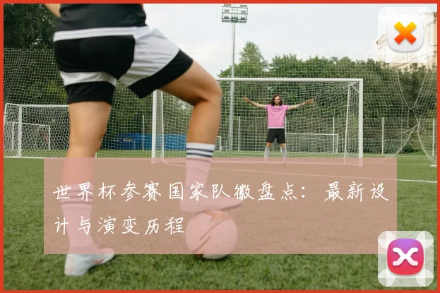 世界杯参赛国家队徽盘点：最新设计与演变历程