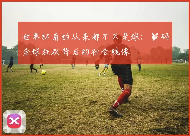 世界杯看的从来都不只是球：解码全球狂欢背后的社会镜像